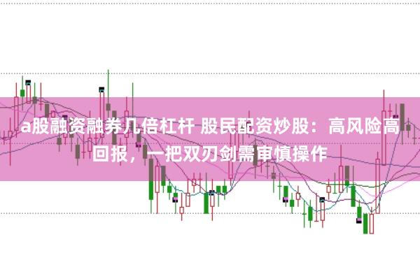 a股融资融券几倍杠杆 股民配资炒股：高风险高回报，一把双刃剑需审慎操作