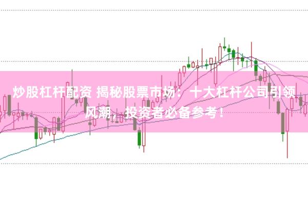 炒股杠杆配资 揭秘股票市场：十大杠杆公司引领风潮，投资者必备参考！