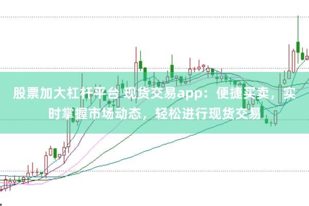 股票加大杠杆平台 现货交易app：便捷买卖，实时掌握市场动态，轻松进行现货交易