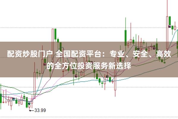 配资炒股门户 全国配资平台：专业、安全、高效的全方位投资服务新选择