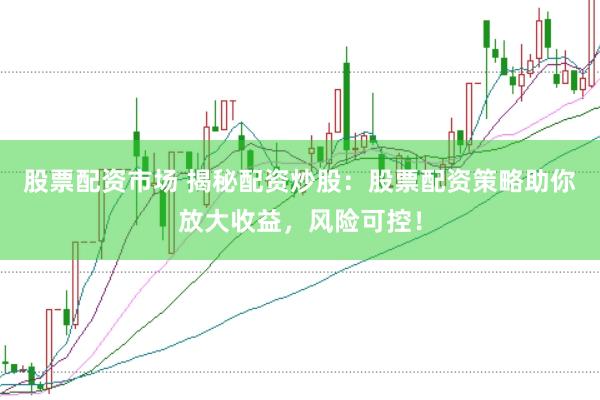 股票配资市场 揭秘配资炒股：股票配资策略助你放大收益，风险可控！