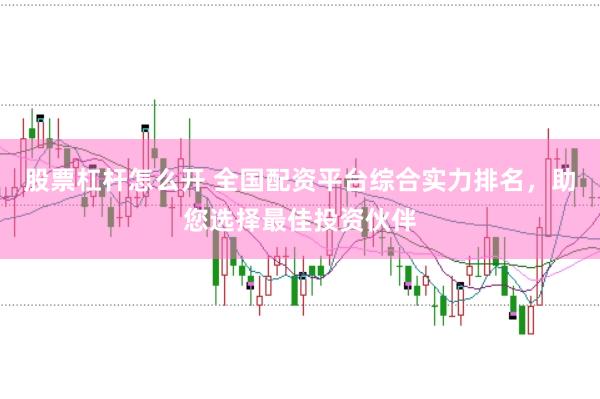 股票杠杆怎么开 全国配资平台综合实力排名，助您选择最佳投资伙伴
