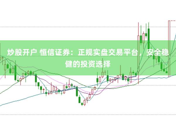炒股开户 恒信证券：正规实盘交易平台，安全稳健的投资选择