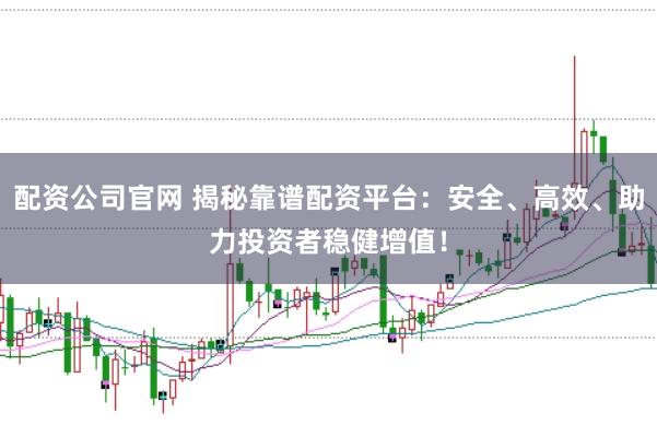 配资公司官网 揭秘靠谱配资平台：安全、高效、助力投资者稳健增值！