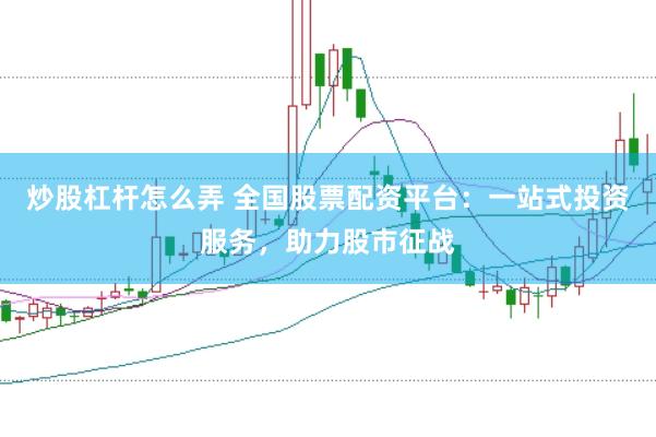 炒股杠杆怎么弄 全国股票配资平台：一站式投资服务，助力股市征战