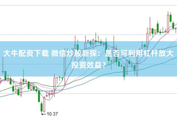 大牛配资下载 微信炒股新探：是否可利用杠杆放大投资效益？