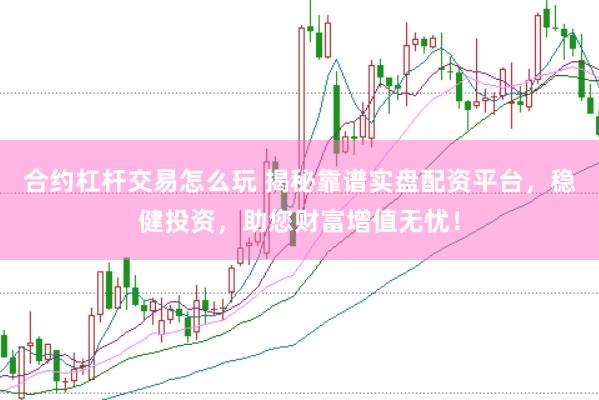 合约杠杆交易怎么玩 揭秘靠谱实盘配资平台，稳健投资，助您财富增值无忧！