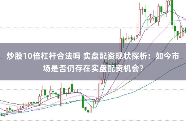 炒股10倍杠杆合法吗 实盘配资现状探析：如今市场是否仍存在实盘配资机会？