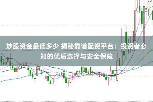 炒股资金最低多少 揭秘靠谱配资平台：投资者必知的优质选择与安全保障