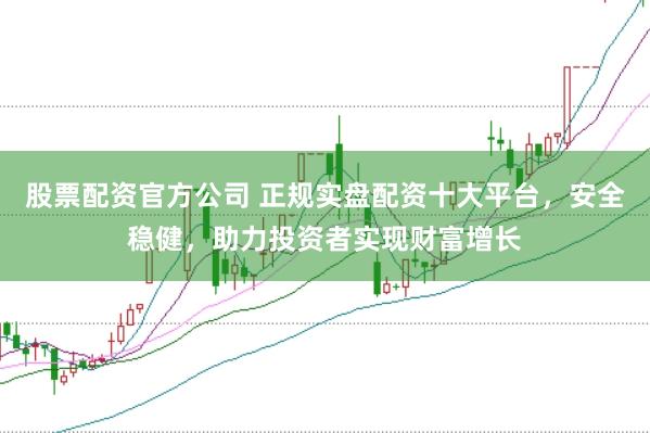 股票配资官方公司 正规实盘配资十大平台，安全稳健，助力投资者实现财富增长