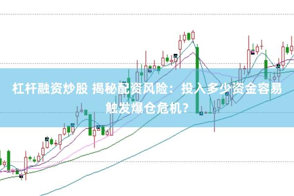 杠杆融资炒股 揭秘配资风险：投入多少资金容易触发爆仓危机？