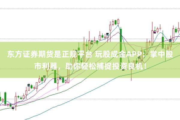 东方证券期货是正规平台 玩股成金APP：掌中股市利器，助你轻松捕捉投资良机！