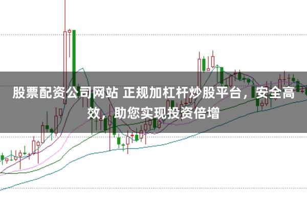 股票配资公司网站 正规加杠杆炒股平台，安全高效，助您实现投资倍增