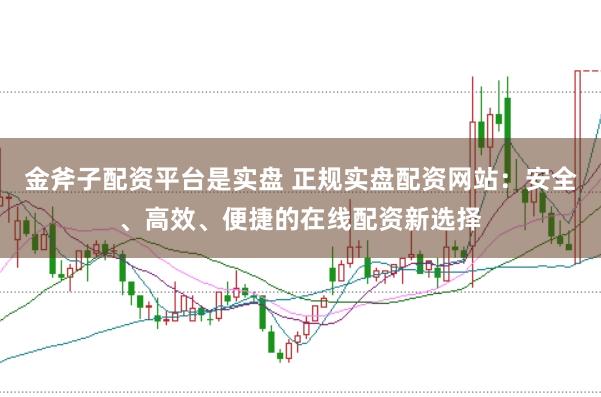 金斧子配资平台是实盘 正规实盘配资网站：安全、高效、便捷的在线配资新选择