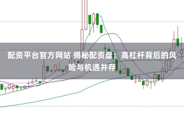配资平台官方网站 揭秘配资盘：高杠杆背后的风险与机遇并存