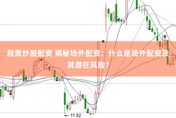 股票炒股配资 揭秘场外配资：什么是场外配资及其潜在风险？