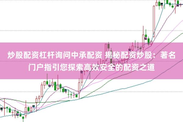 炒股配资杠杆询问中承配资 揭秘配资炒股：著名门户指引您探索高效安全的配资之道