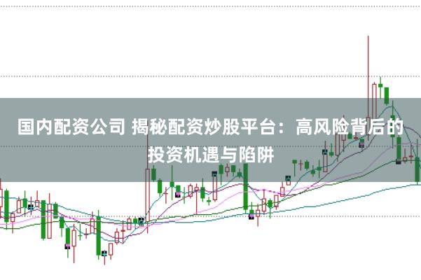 国内配资公司 揭秘配资炒股平台：高风险背后的投资机遇与陷阱
