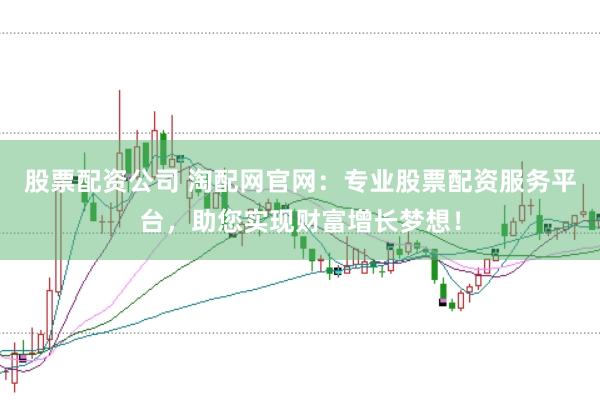 股票配资公司 淘配网官网：专业股票配资服务平台，助您实现财富增长梦想！