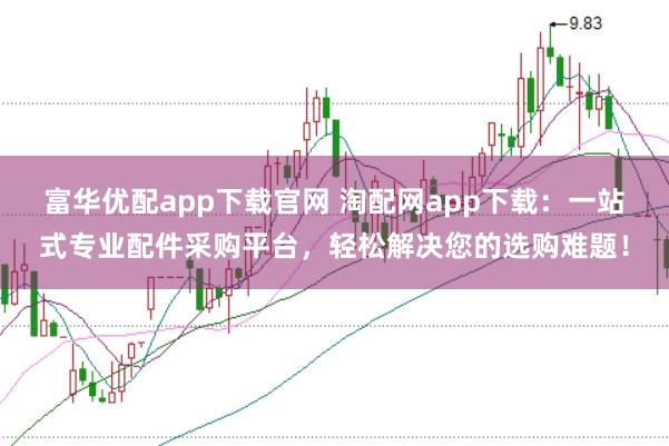 富华优配app下载官网 淘配网app下载：一站式专业配件采购平台，轻松解决您的选购难题！