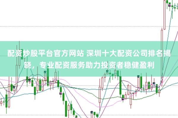 配资炒股平台官方网站 深圳十大配资公司排名揭晓，专业配资服务助力投资者稳健盈利