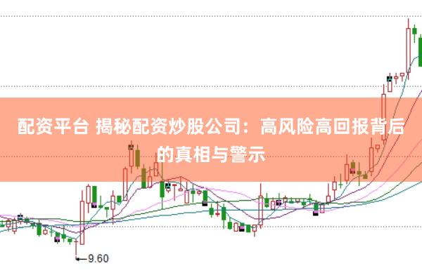 配资平台 揭秘配资炒股公司：高风险高回报背后的真相与警示