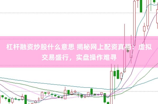 杠杆融资炒股什么意思 揭秘网上配资真相：虚拟交易盛行，实盘操作难寻