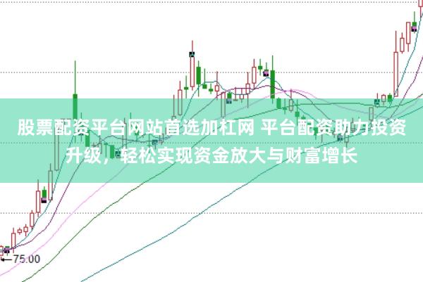 股票配资平台网站首选加杠网 平台配资助力投资升级，轻松实现资金放大与财富增长