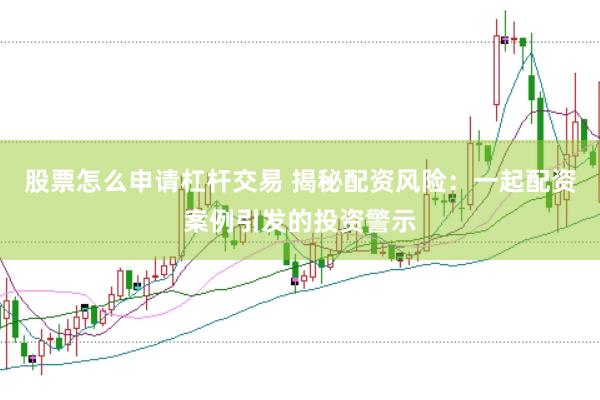 股票怎么申请杠杆交易 揭秘配资风险：一起配资案例引发的投资警示
