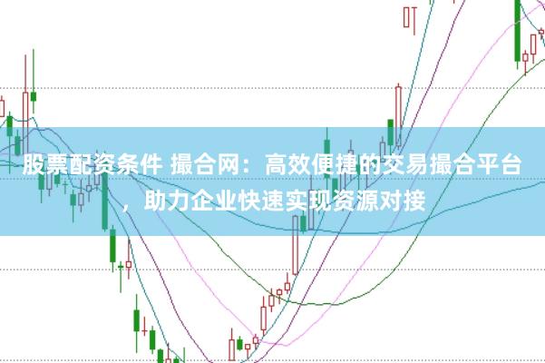 股票配资条件 撮合网：高效便捷的交易撮合平台，助力企业快速实现资源对接