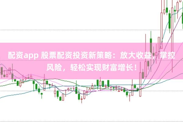 配资app 股票配资投资新策略：放大收益，掌控风险，轻松实现财富增长！