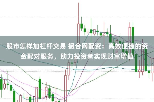 股市怎样加杠杆交易 撮合网配资：高效便捷的资金配对服务，助力投资者实现财富增值