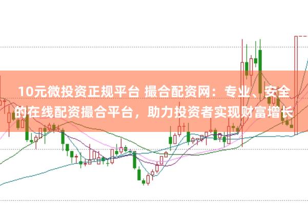 10元微投资正规平台 撮合配资网：专业、安全的在线配资撮合平台，助力投资者实现财富增长