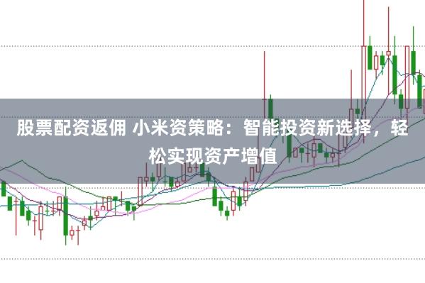 股票配资返佣 小米资策略：智能投资新选择，轻松实现资产增值