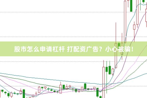 股市怎么申请杠杆 打配资广告？小心被骗！
