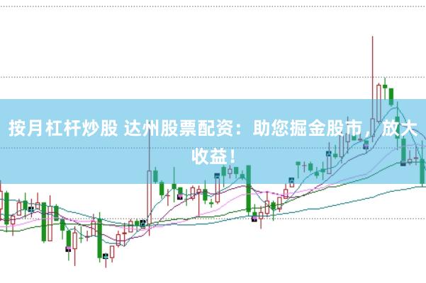 按月杠杆炒股 达州股票配资：助您掘金股市，放大收益！