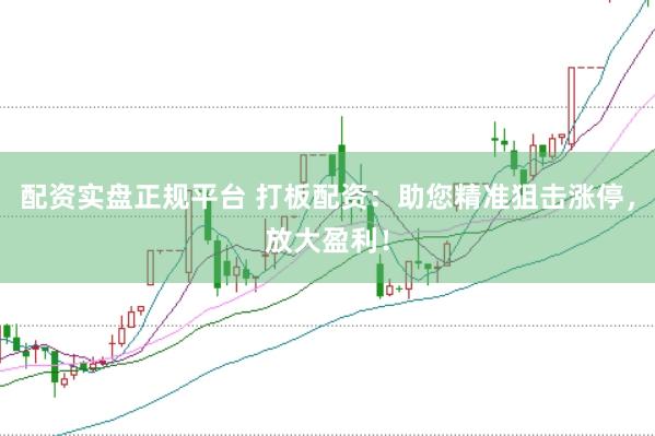 配资实盘正规平台 打板配资：助您精准狙击涨停，放大盈利！