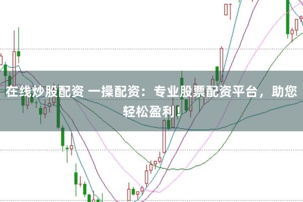 在线炒股配资 一操配资：专业股票配资平台，助您轻松盈利！