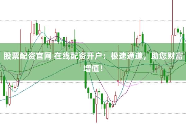 股票配资官网 在线配资开户：极速通道，助您财富增值！