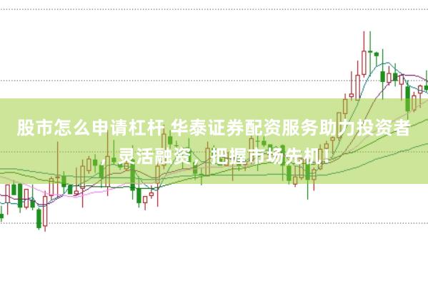 股市怎么申请杠杆 华泰证券配资服务助力投资者，灵活融资，把握市场先机！