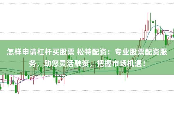 怎样申请杠杆买股票 松特配资：专业股票配资服务，助您灵活融资，把握市场机遇！