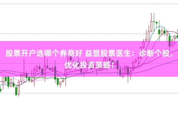 股票开户选哪个券商好 益盟股票医生：诊断个股，优化投资策略！