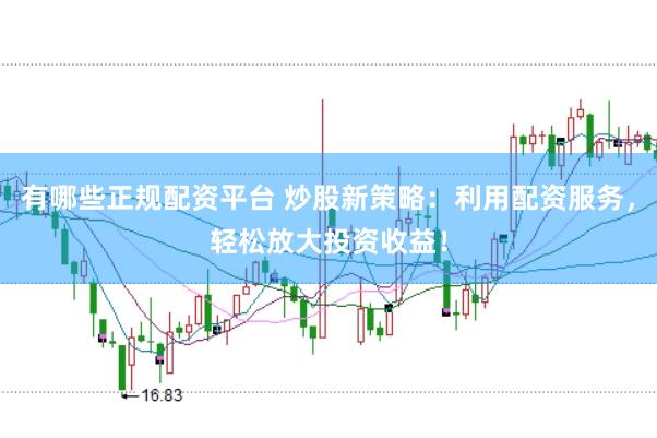 有哪些正规配资平台 炒股新策略：利用配资服务，轻松放大投资收益！