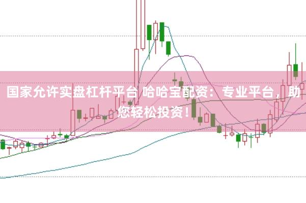 国家允许实盘杠杆平台 哈哈宝配资：专业平台，助您轻松投资！