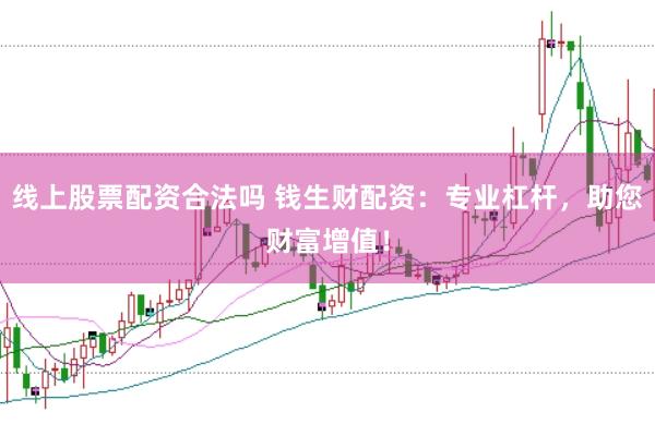 线上股票配资合法吗 钱生财配资：专业杠杆，助您财富增值！