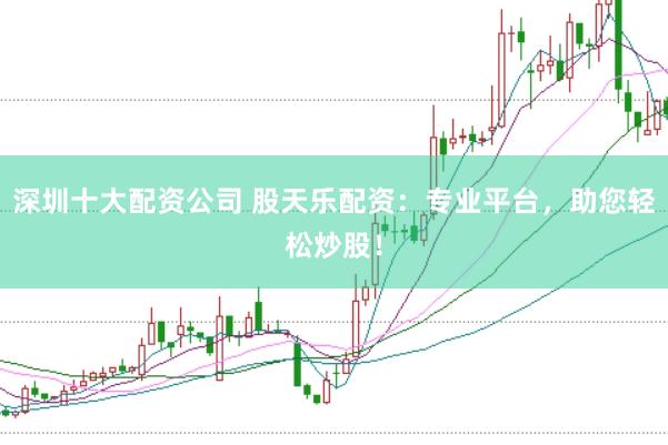 深圳十大配资公司 股天乐配资：专业平台，助您轻松炒股！
