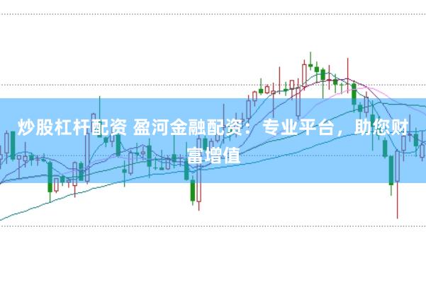 炒股杠杆配资 盈河金融配资：专业平台，助您财富增值