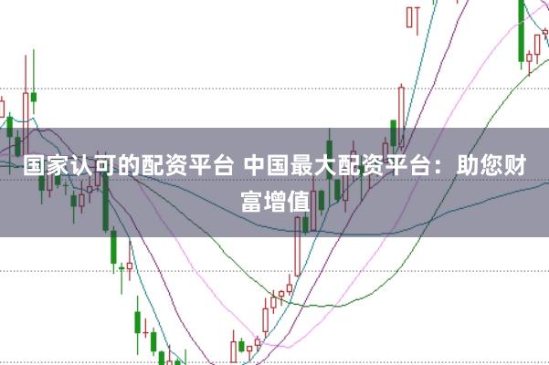 国家认可的配资平台 中国最大配资平台：助您财富增值