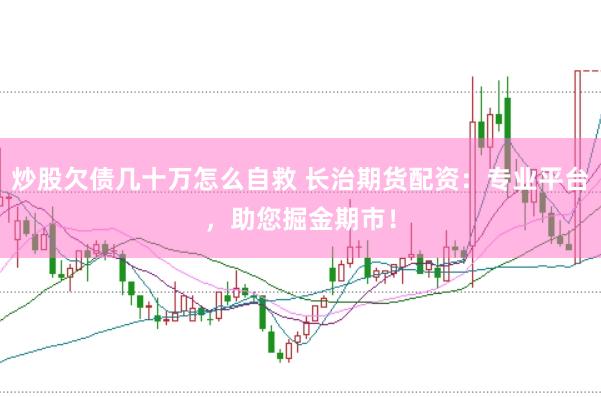 炒股欠债几十万怎么自救 长治期货配资：专业平台，助您掘金期市！