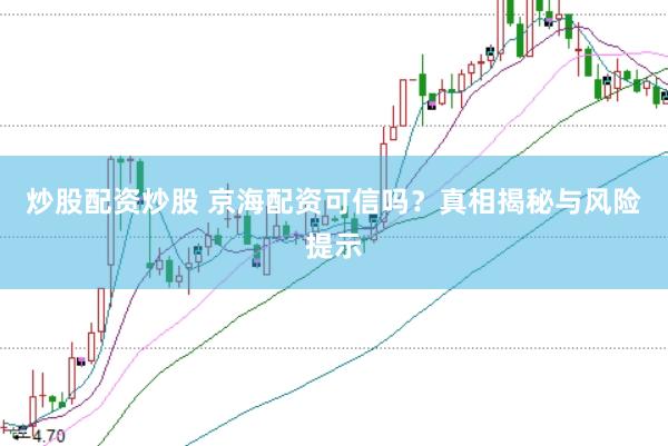 炒股配资炒股 京海配资可信吗？真相揭秘与风险提示